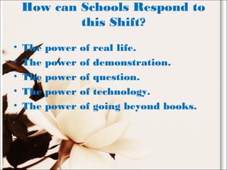 How can Schools Respond to
this Shift?
• The power of real life.
• The power of demonstration.
• The power of question.
• The power of technology.
• The power of going beyond books.
 