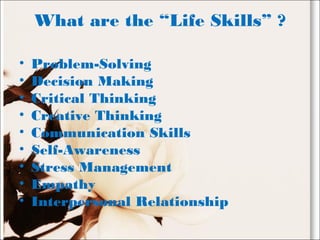 What are the “Life Skills” ?
• Problem-Solving
• Decision Making
• Critical Thinking
• Creative Thinking
• Communication Skills
• Self-Awareness
• Stress Management
• Empathy
• Interpersonal Relationship
 