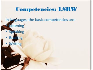 Competencies: LSRW
In languages, the basic competencies are-
• Listening
• Speaking
• Reading
• Writing
 