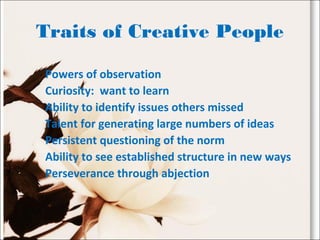 Traits of Creative People
Powers of observation
Curiosity: want to learn
Ability to identify issues others missed
Talent for generating large numbers of ideas
Persistent questioning of the norm
Ability to see established structure in new ways
Perseverance through abjection
 