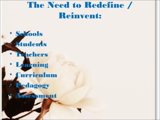 The Need to Redefine /
Reinvent:
• Schools
• Students
• Teachers
• Learning
• Curriculum
• Pedagogy
• Assessment
 