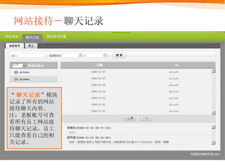 网站接待－ 聊天记录 “ 聊天记录 ”模块记录了所有的网站接待聊天内容。 注：老板帐号可查看所有员工网站接待聊天记录，员工只能查看自己的相关记录。 