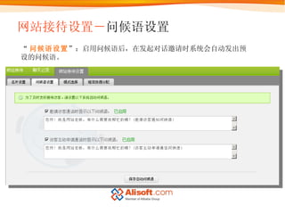 网站接待设置－ 问候语设置 “ 问候语设置 ”：启用问候语后，在发起对话邀请时系统会自动发出预设的问候语。 