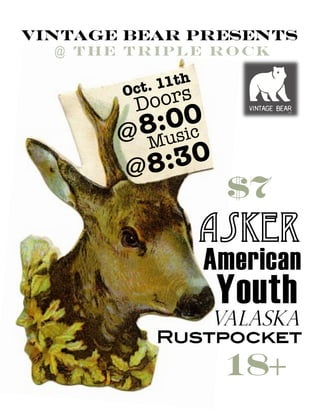 Vintage Bear Presents
Asker
American
VAlaska
Rustpocket !
Oct. 11th
@
18+
$7
Doors
@
8:00
Music
8:30
Youth
@ The Triple Rock
 