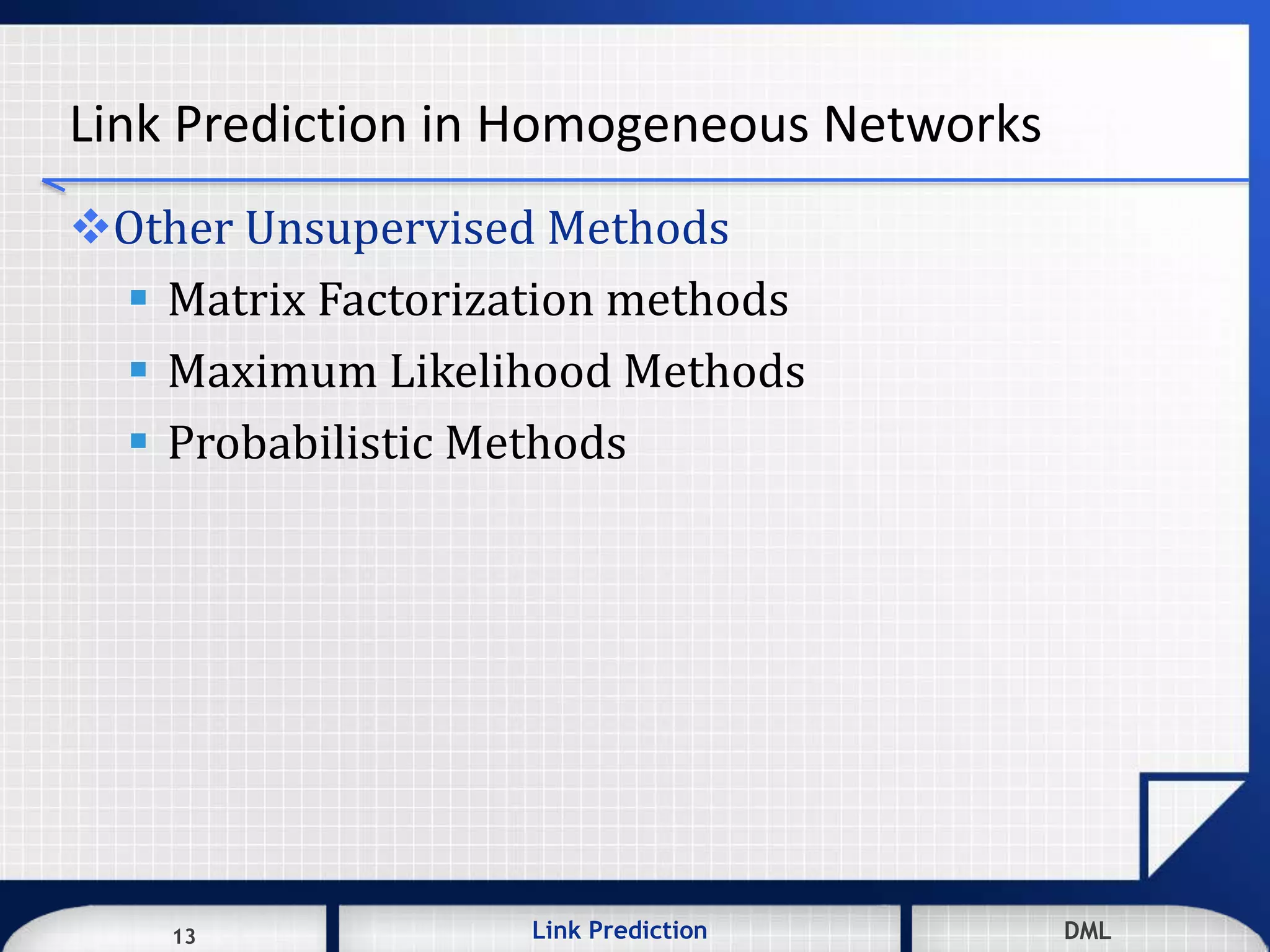 13 DMLLink Prediction DMLDMLLink Prediction13
Link Prediction in Homogeneous Networks
Other Unsupervised Methods
 Matrix Factorization methods
 Maximum Likelihood Methods
 Probabilistic Methods
 