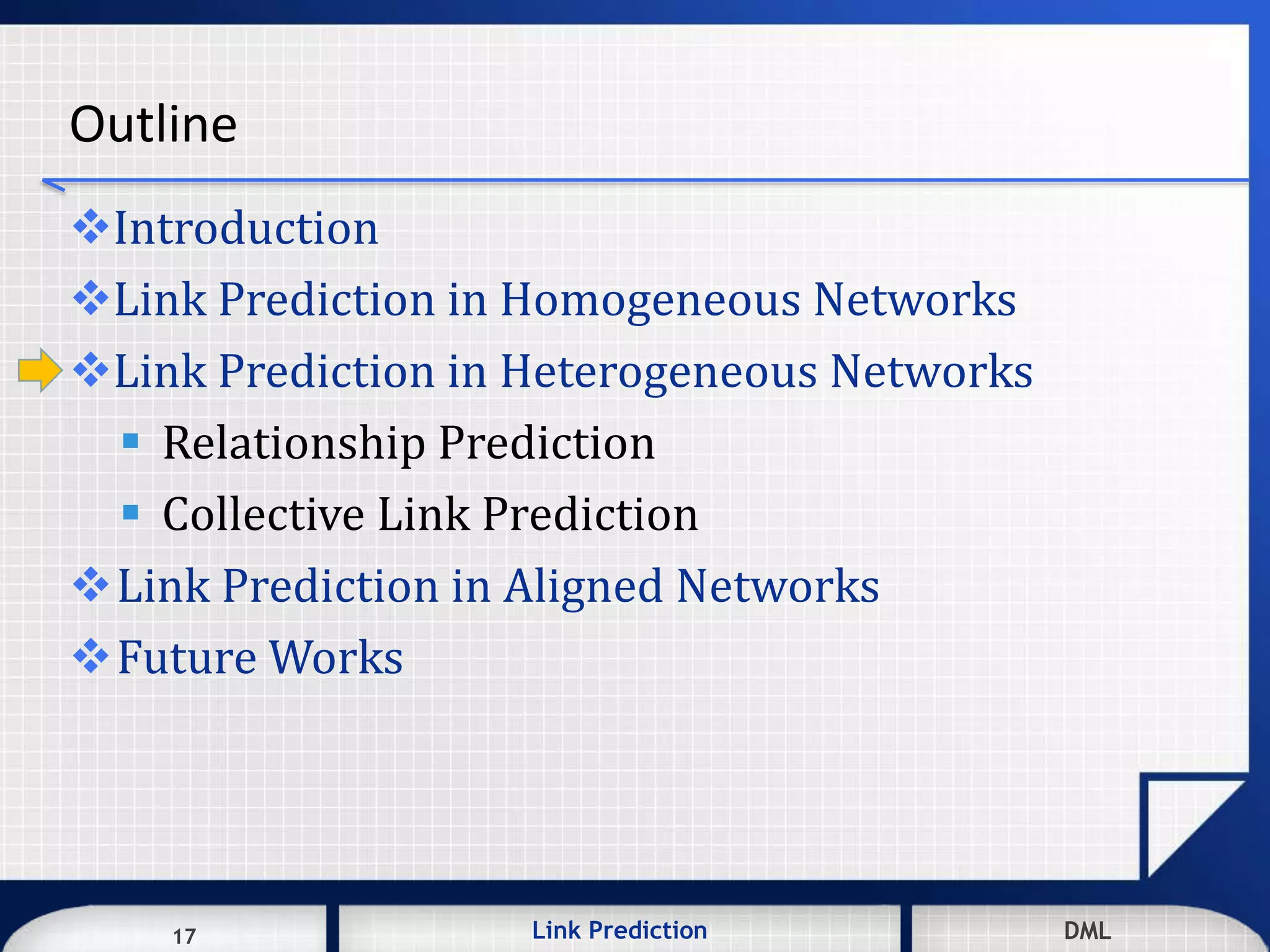 17 DMLLink Prediction DMLDMLLink Prediction17
Outline
Introduction
Link Prediction in Homogeneous Networks
Link Prediction in Heterogeneous Networks
 Relationship Prediction
 Collective Link Prediction
Link Prediction in Aligned Networks
Future Works
 