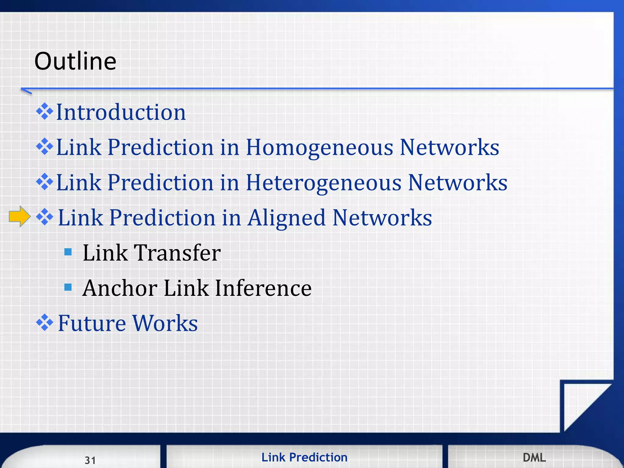 31 DMLLink Prediction DMLDMLLink Prediction31
Outline
Introduction
Link Prediction in Homogeneous Networks
Link Prediction in Heterogeneous Networks
Link Prediction in Aligned Networks
 Link Transfer
 Anchor Link Inference
Future Works
 
