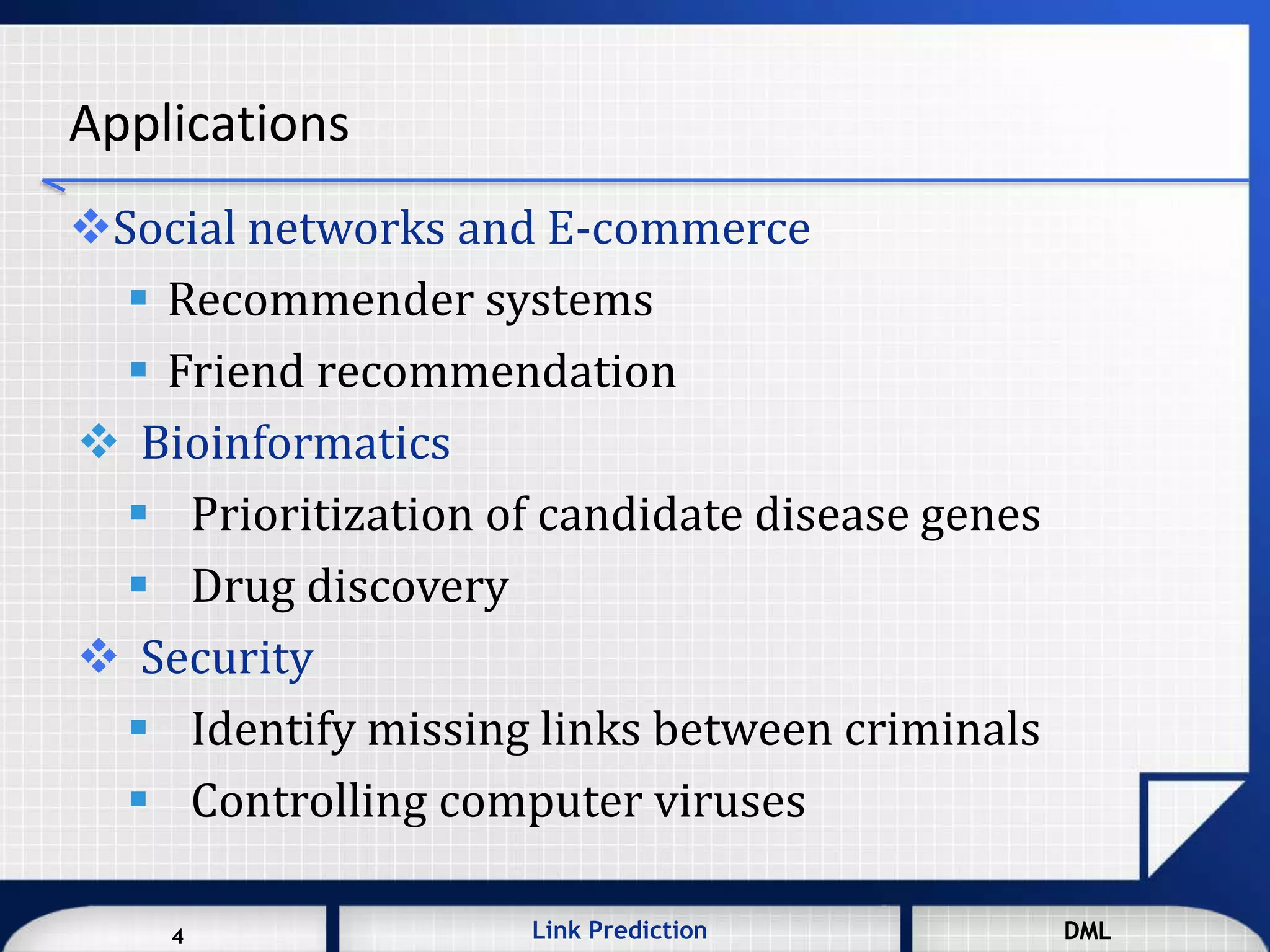 4 DMLLink Prediction DML4
Applications
Social networks and E-commerce
 Recommender systems
 Friend recommendation
 Bioinformatics
 Prioritization of candidate disease genes
 Drug discovery
 Security
 Identify missing links between criminals
 Controlling computer viruses
 