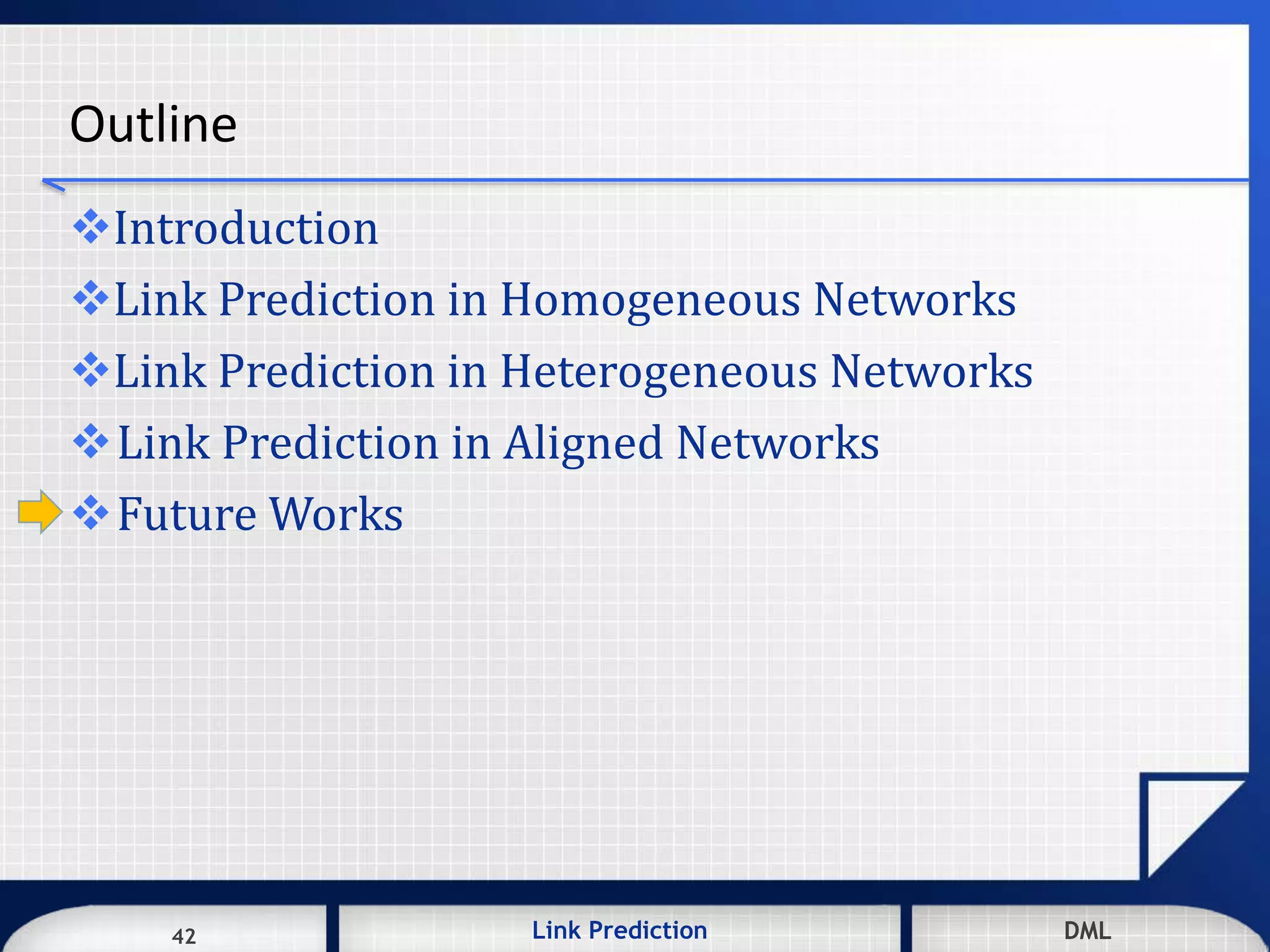 42 DMLLink Prediction DMLDMLLink Prediction42
Outline
Introduction
Link Prediction in Homogeneous Networks
Link Prediction in Heterogeneous Networks
Link Prediction in Aligned Networks
Future Works
 