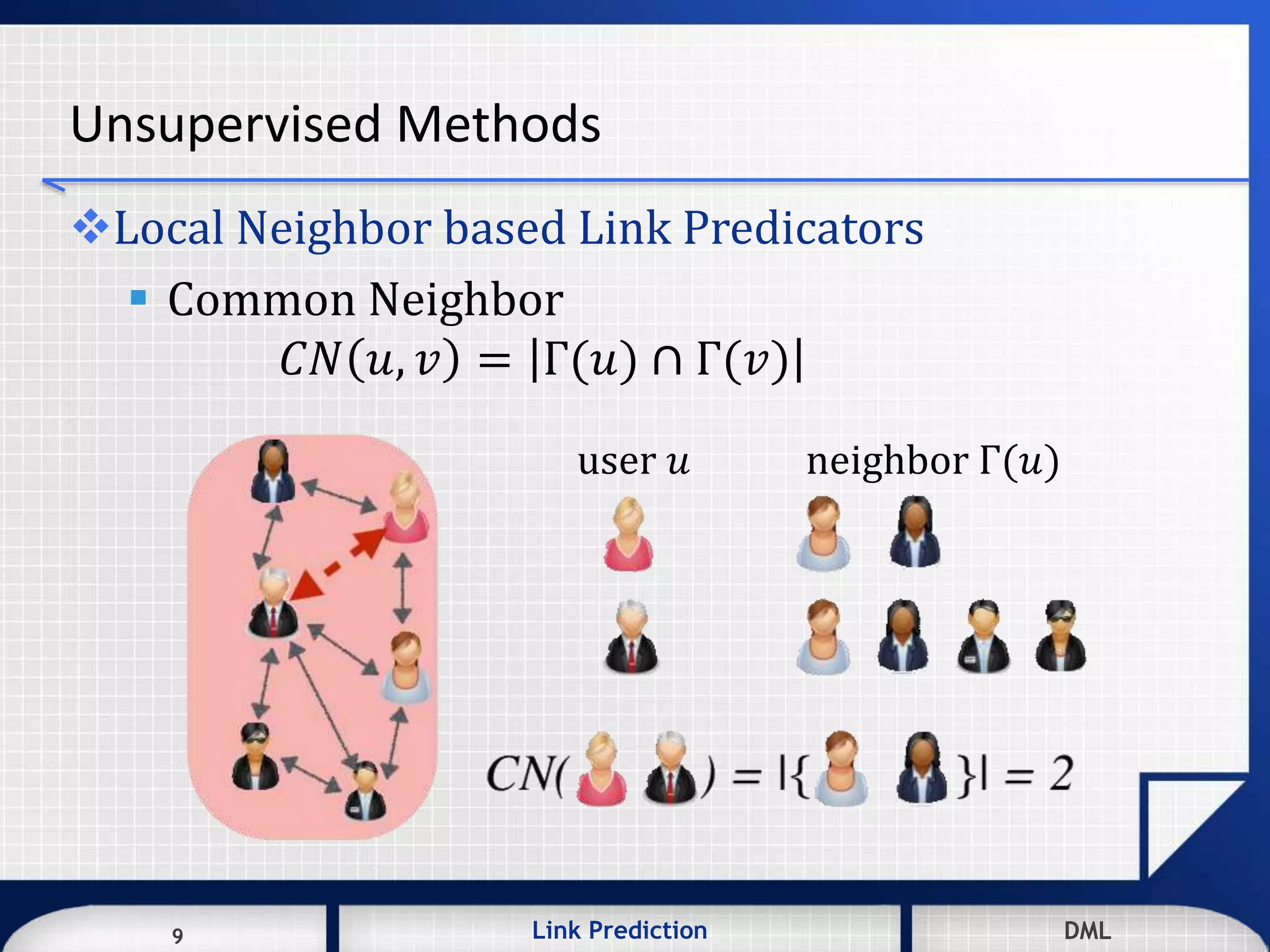 9 DMLLink Prediction DMLDMLLink Prediction9
Unsupervised Methods
Local Neighbor based Link Predicators
 Common Neighbor
𝐶𝑁 𝑢, 𝑣 = Γ(𝑢) ∩ Γ(𝑣)
user 𝑢 neighbor Γ(𝑢)
 