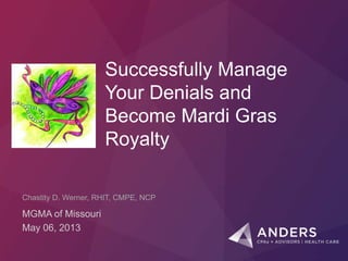 Successfully Manage
Your Denials and
Become Mardi Gras
Royalty
MGMA of Missouri
May 06, 2013
Chastity D. Werner, RHIT, CMPE, NCP
 