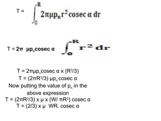 T =
T = 2π μpncosec α
T = 2πμpncosec α x (R3
/3)
T = (2πR3
/3) μpn cosec α
Now putting the value of pn in the
above expression
T = (2πR3
/3) x μ x (W/ πR2
) cosec α
T = (2/3) x μ WR. cosec α
 