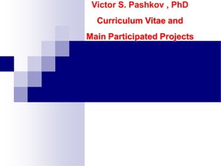 Victor S. Pashkov , PhD
Curriculum Vitae and
Main Participated Projects
 