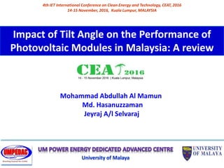 Impact of Tilt Angle on the Performance of
Photovoltaic Modules in Malaysia: A review
4th IET International Conference on Clean Energy and Technology, CEAT, 2016
14-15 November, 2016, Kuala Lumpur, MALAYSIA
University of Malaya
Mohammad Abdullah Al Mamun
Md. Hasanuzzaman
Jeyraj A/l Selvaraj
 