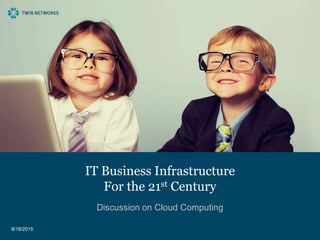 IT Business Infrastructure
For the 21st Century
Discussion on Cloud Computing
8/18/2015
 