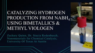CATALYZING HYDROGEN
PRODUCTION FROM NABH4
USING BIMETALLICS &
METHYL VIOLOGEN
Zachary Quinn, Dr. Stacia Rodenbusch,
Nanomaterials for Chemical Catalysis,
University Of Texas At Austin
 