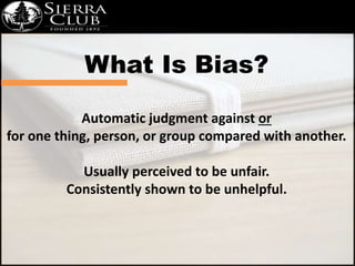 What Is Bias? 
Automatic judgment against or 
for one thing, person, or group compared with another. 
Usually perceived to...