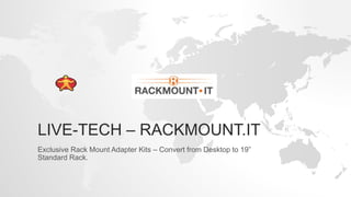 LIVE-TECH – RACKMOUNT.IT
Exclusive Rack Mount Adapter Kits – Convert from Desktop to 19”
Standard Rack.
 