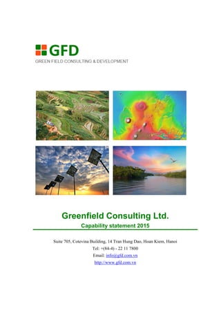 Greenfield Consulting Ltd.
Capability statement 2015
Suite 705, Cotevina Building, 14 Tran Hung Dao, Hoan Kiem, Hanoi
Tel: +(84-4) - 22 11 7800
Email: info@gfd.com.vn
http://www.gfd.com.vn
 