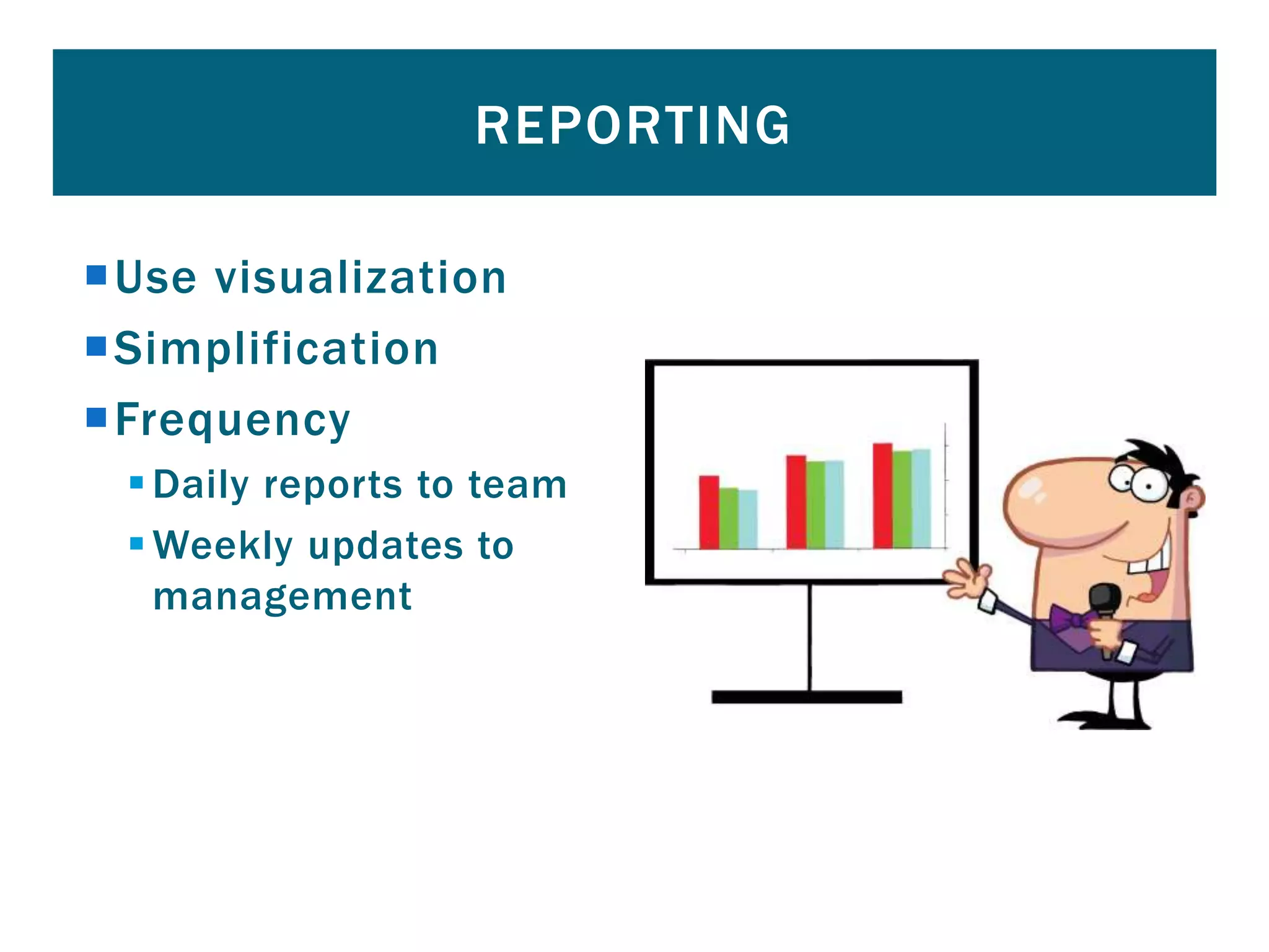 Use visualization
Simplification
Frequency
Daily reports to team
Weekly updates to
management
REPORTING
 