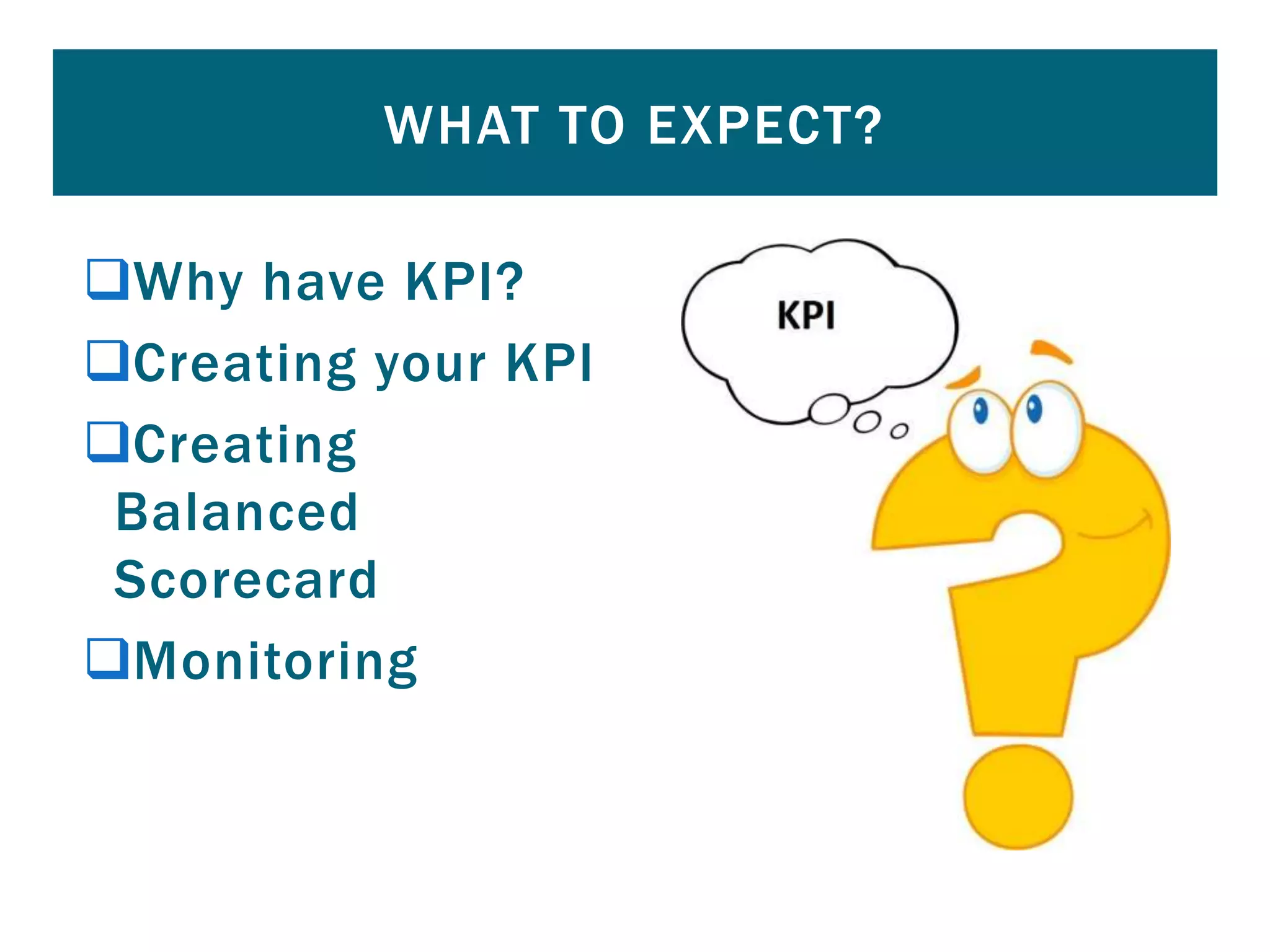 Why have KPI?
Creating your KPI
Creating
Balanced
Scorecard
Monitoring
WHAT TO EXPECT?
 