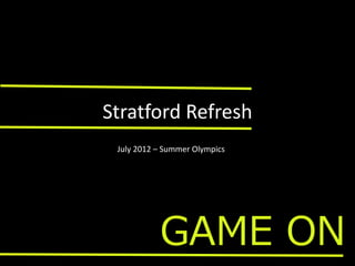 Stratford Refresh
GAME ON
July 2012 – Summer Olympics
 