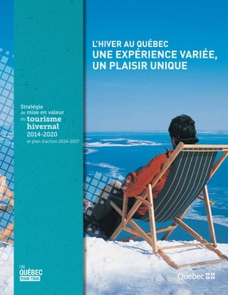 Stratégie
de	mise en valeur
du	tourisme
	hivernal
	 2014-2020
	 et plan d’action 2014-2017
L’Hiver au Québec
Une expérience variée,
un plaisir unique
 