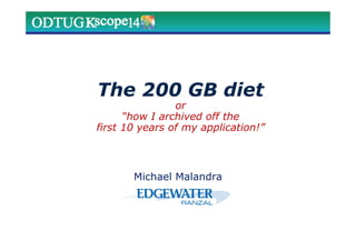 The 200 GB diet
or
“how I archived off the
first 10 years of my application!”
Michael Malandra
 