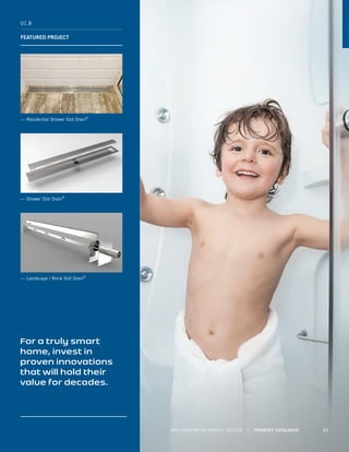 01.8
FEATURED PROJECT
— Residential Shower Slot Drain®
— Shower Slot Drain®
— Landscape / Brick Slot Drain®
For a truly smart
home, invest in
proven innovations
that will hold their
value for decades.
APPLICATIONS BY MARKET SECTOR | PRODUCT CATALOGUE 21
 