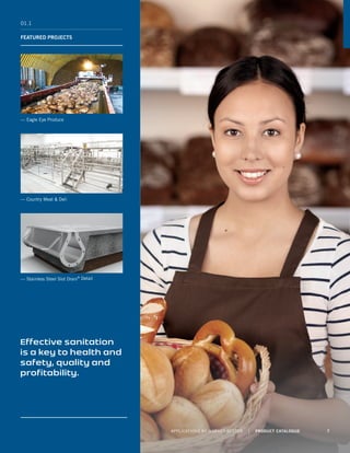 01.1
FEATURED PROJECTS
— Eagle Eye Produce
— Country Meat  Deli
— Stainless Steel Slot Drain®
Detail
Effective sanitation
is a key to health and
safety, quality and
profitability.
APPLICATIONS BY MARKET SECTOR | PRODUCT CATALOGUE 7
 