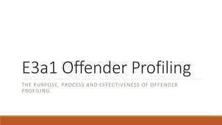 E3a1 Offender Profiling
THE PURPOSE, PROCESS AND EFFECTIVENESS OF OFFENDER
PROFILING.
 