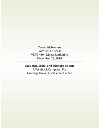 Trevar McNamee
Professor Ed Reese
MKTG 489 - Digital Marketing
December 22, 2014
Students, Social and Spokane Talent:
A Facebook Campaign For
Gonzaga University’s Career Center
 