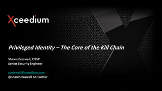 Privileged Identity – The Core of the Kill Chain
Shawn Croswell, CISSP
Senior Security Engineer
scroswell@xceedium.com
@shawncroswell on Twitter
 