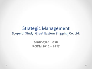 Strategic Management
Scope of Study: Great Eastern Shipping Co. Ltd.
Sudipayan Basu
PGDM 2015 – 2017
1
 