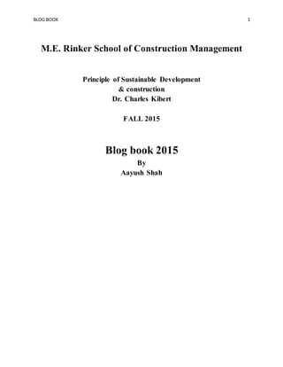 BLOG BOOK 1
M.E. Rinker School of Construction Management
Principle of Sustainable Development
& construction
Dr. Charles Kibert
FALL 2015
Blog book 2015
By
Aayush Shah
 