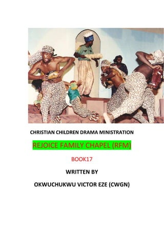 CHRISTIAN CHILDREN DRAMA MINISTRATION
REJOICE FAMILY CHAPEL (RFM)
BOOK17
WRITTEN BY
OKWUCHUKWU VICTOR EZE (CWGN)
 