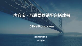 内容宝 - 互联网营销平台搭建者
51NeiRong.com
北京秀朗网络科技
2017年2月
 
