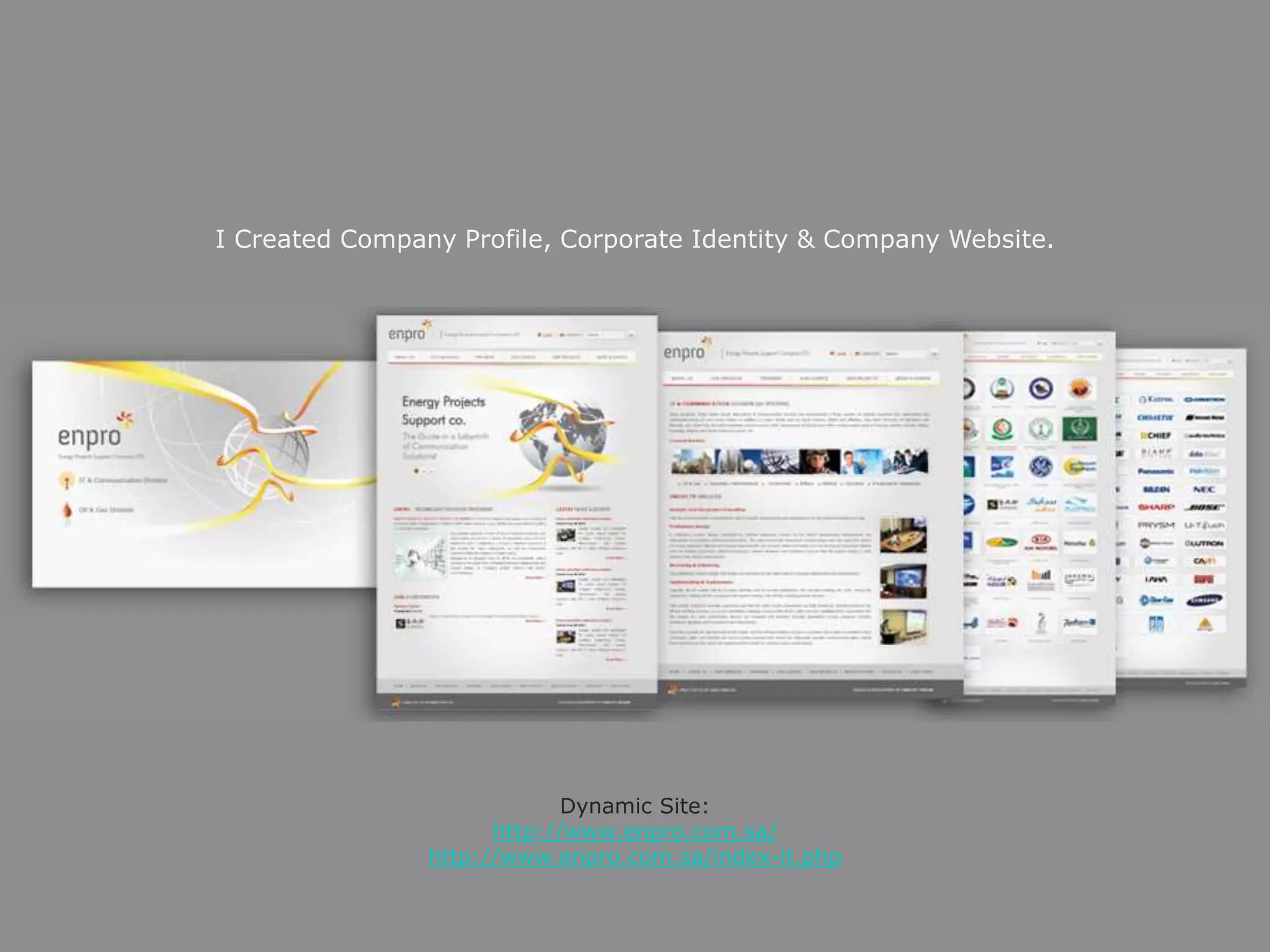 I Created Company Profile, Corporate Identity & Company Website.
Dynamic Site:
http://www.enpro.com.sa/
http://www.enpro.com.sa/index-it.php
 