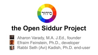 the Open Siddur Project
Aharon Varady, M.A. J.Ed., founder
Efraim Feinstein, Ph.D., developer
Rabbi Seth (Avi) Kadish, Ph.D. end-user

 