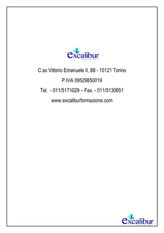 C.so Vittorio Emanuele II, 88 - 10121 Torino
P.IVA 09529850019
Tel. - 011/5171029 – Fax. - 011/5130651
www.excaliburformazione.com
 