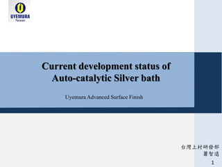 Current development status of
Auto-catalytic Silver bath
Uyemura Advanced Surface Finish
1
台灣上村研發部
蕭智遠
 