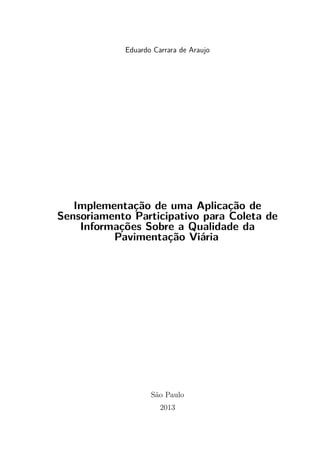 Eduardo Carrara de Araujo
Implementação de uma Aplicação de
Sensoriamento Participativo para Coleta de
Informações Sobre a Qualidade da
Pavimentação Viária
São Paulo
2013
 
