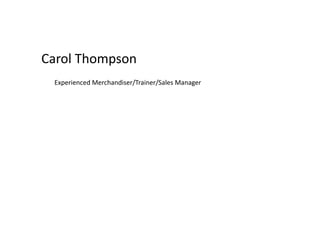 Carol	
  Thompson	
  
Experienced	
  Merchandiser/Trainer/Sales	
  Manager	
  
 
