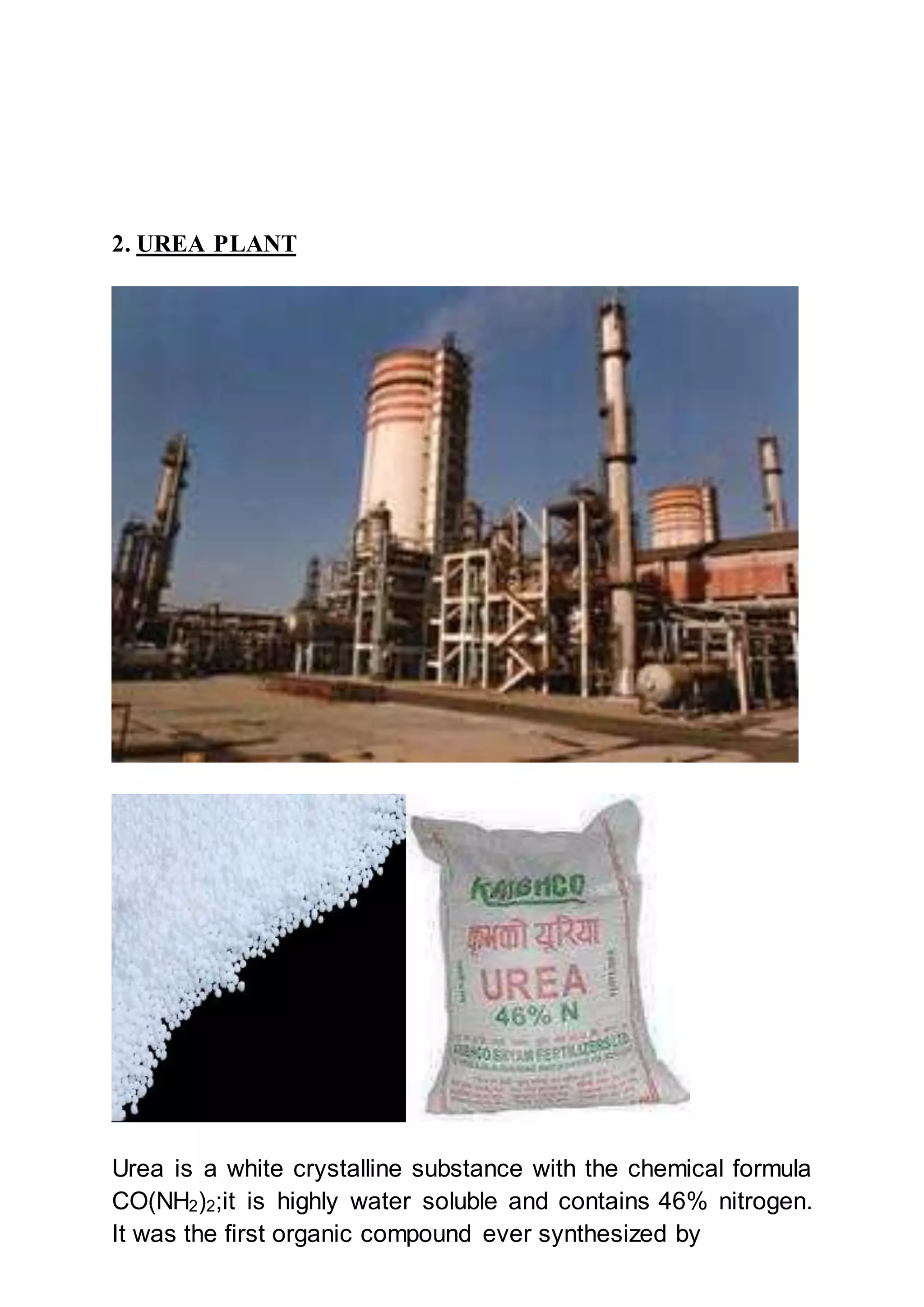 2. UREA PLANT
Urea is a white crystalline substance with the chemical formula
CO(NH2)2;it is highly water soluble and contains 46% nitrogen.
It was the first organic compound ever synthesized by
 