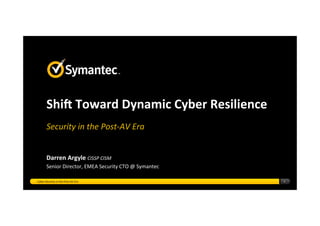 Shi$	
  Toward	
  Dynamic	
  Cyber	
  Resilience	
  
	
  
Security	
  in	
  the	
  Post-­‐AV	
  Era	
  
Darren	
  Argyle	
  CISSP	
  CISM	
  
Senior	
  Director,	
  EMEA	
  Security	
  CTO	
  @	
  Symantec	
  
Cyber	
  Security	
  in	
  the	
  Post-­‐AV	
  Era	
   1	
  
 