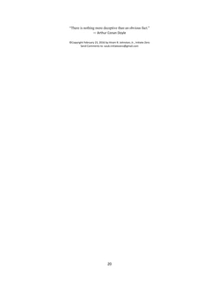 “There is nothing more deceptive than an obvious fact.”
― Arthur Conan Doyle
©Copyright February 23, 2016 by Hiram R. Johnston, Jr., Initiate Zero
Send Comments to: soub.initiatezero@gmail.com
20
 