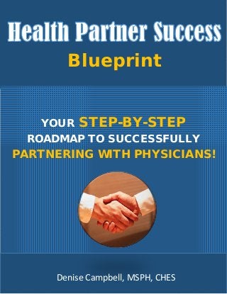 Blueprint
YOUR STEP-BY-STEP
ROADMAP TO SUCCESSFULLY
PARTNERING WITH PHYSICIANS!
Denise Campbell, MSPH, CHES
 