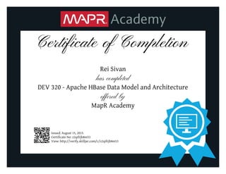 Certificate of Completion
Rei Sivan
has completed
DEV 320 - Apache HBase Data Model and Architecture
offered by
MapR Academy
Issued: August 15, 2015
Certificate No: z2qifrjb8m53
View: http://verify.skilljar.com/c/z2qifrjb8m53