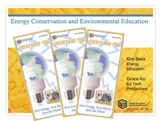 Energy Conservation and Environmental Education




                                       Kim Bess
                                       Energy
                                       Education

                                       Grace Ko
                                       Ed Tech
                  ™
                                       Productions


                                                       ™
                                       S   D   C   O   E
 