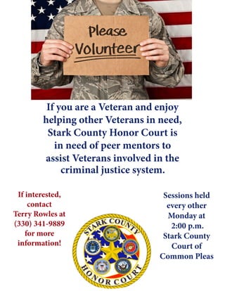 If you are a Veteran and enjoy
helping other Veterans in need,
Stark County Honor Court is
in need of peer mentors to
assist Veterans involved in the
If interested,
contact
Terry Rowles at
(330) 341-9889
for more
information!
Sessions held
every other
Monday at
2:00 p.m.
Stark County
Court of
Common Pleas
criminal justice system.
 